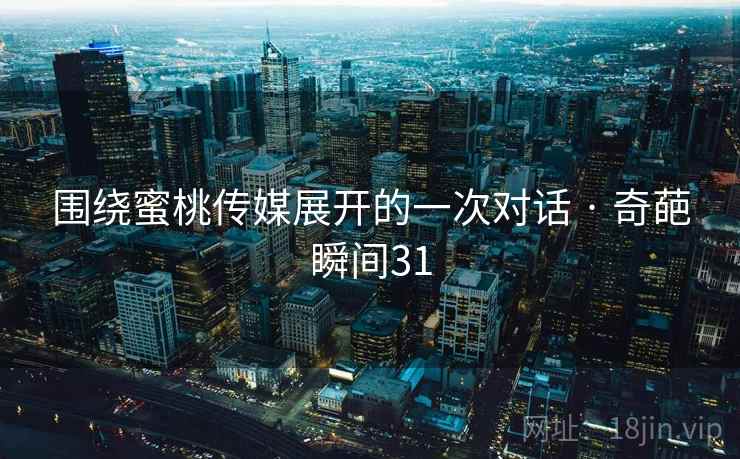 围绕蜜桃传媒展开的一次对话 · 奇葩瞬间31 围绕蜜桃传媒展开的一次对话 · 奇葩瞬间31
