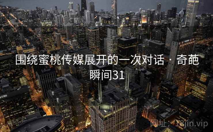 围绕蜜桃传媒展开的一次对话 · 奇葩瞬间31 围绕蜜桃传媒展开的一次对话 · 奇葩瞬间31