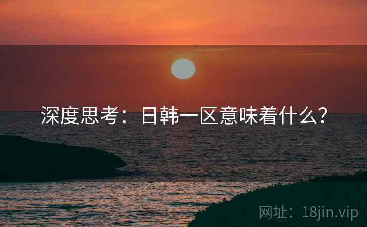 深度思考:日韩一区意味着什么? 深度思考:日韩一区意味着什么?