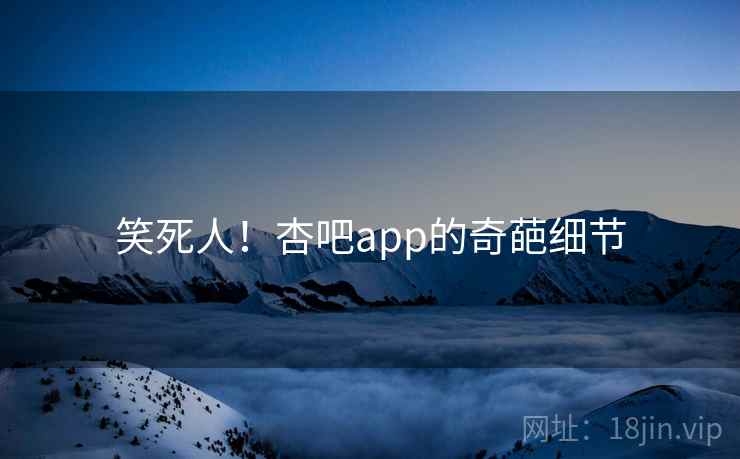 笑死人!杏吧app的奇葩细节 笑死人!杏吧app的奇葩细节