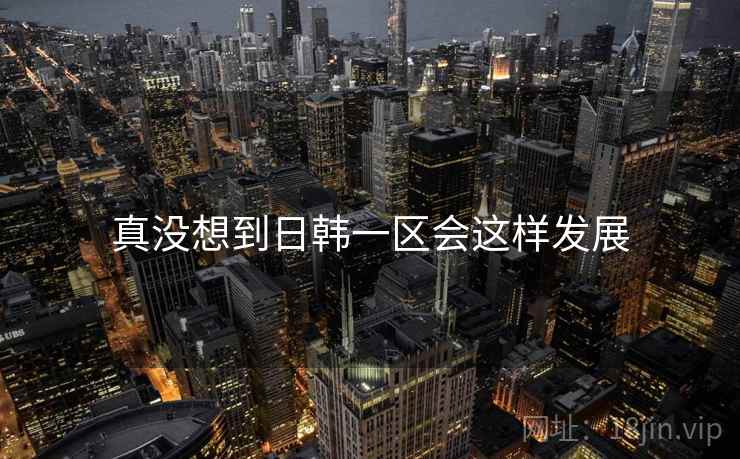 真没想到日韩一区会这样发展 真没想到日韩一区会这样发展