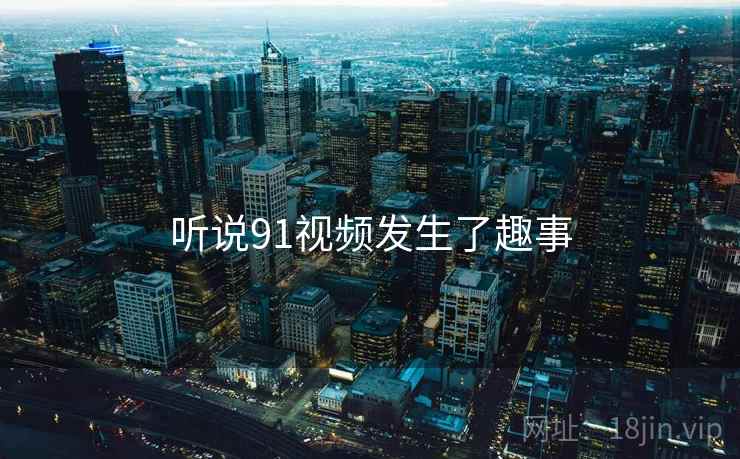 听说91视频发生了趣事 听说91视频发生了趣事