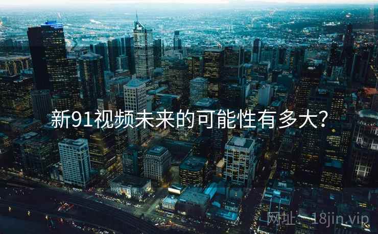 新91视频未来的可能性有多大? 新91视频未来的可能性有多大?