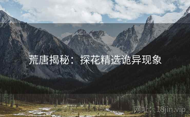 荒唐揭秘:探花精选诡异现象 荒唐揭秘:探花精选诡异现象