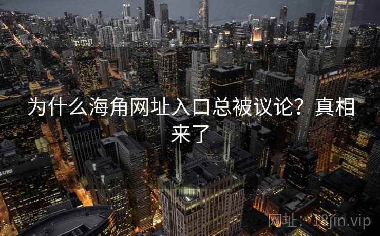 为什么海角网址入口总被议论?真相来了 为什么海角网址入口总被议论?真相来了