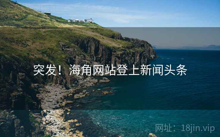 突发!海角网站登上新闻头条 突发!海角网站登上新闻头条