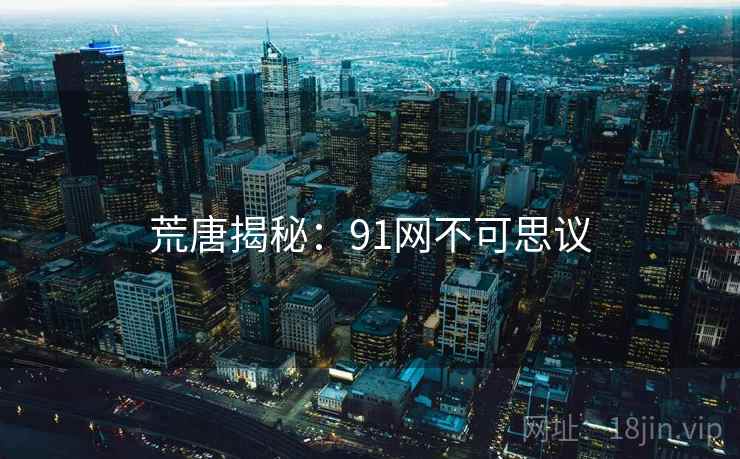 荒唐揭秘:91网不可思议 荒唐揭秘:91网不可思议