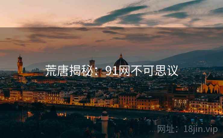 荒唐揭秘:91网不可思议 荒唐揭秘:91网不可思议