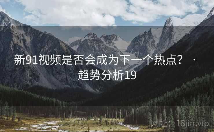 新91视频是否会成为下一个热点? · 趋势分析19 新91视频是否会成为下一个热点? · 趋势分析19