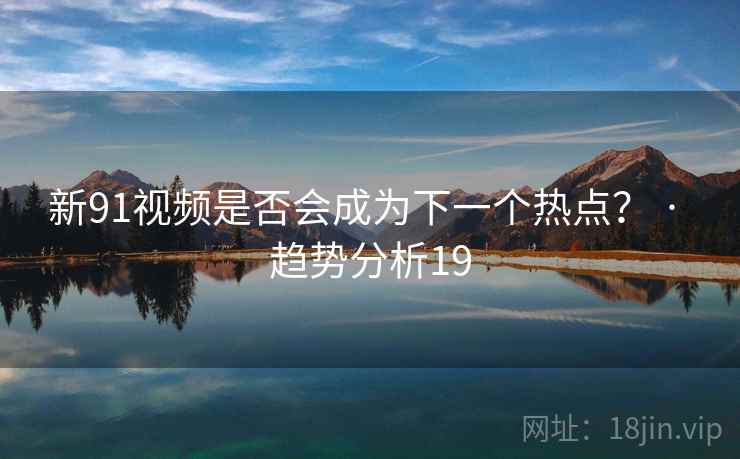 新91视频是否会成为下一个热点? · 趋势分析19 新91视频是否会成为下一个热点? · 趋势分析19