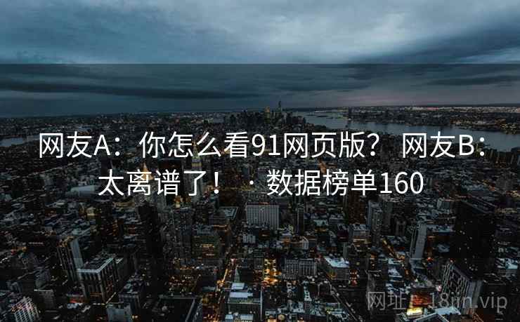网友A：你怎么看91网页版？ 网友B：太离谱了！ · 数据榜单160
