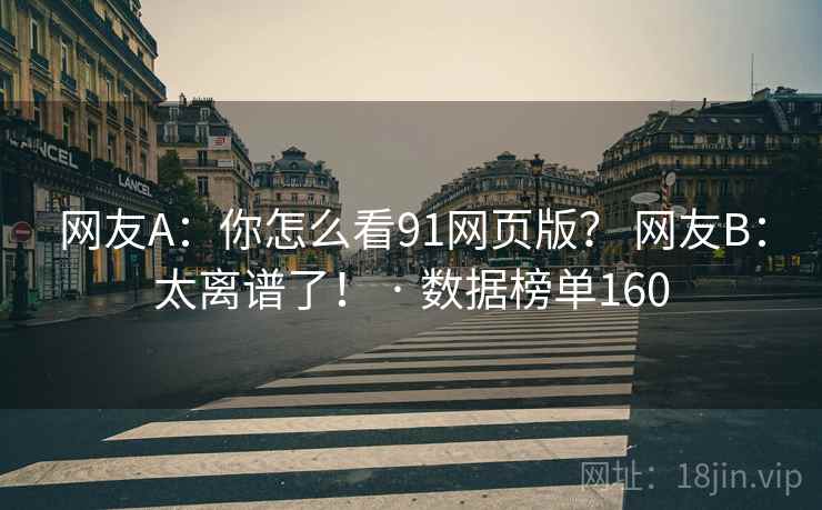 网友A：你怎么看91网页版？ 网友B：太离谱了！ · 数据榜单160