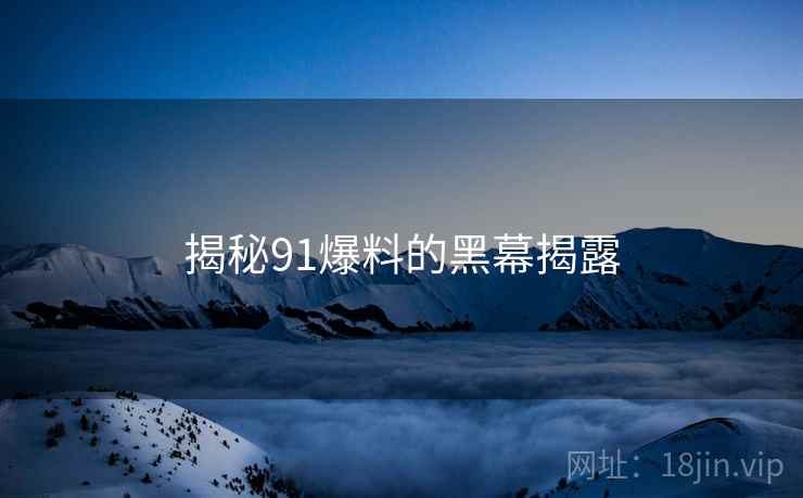 揭秘91爆料的黑幕揭露 揭秘91爆料的黑幕揭露