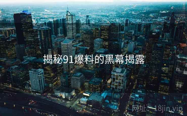 揭秘91爆料的黑幕揭露 揭秘91爆料的黑幕揭露