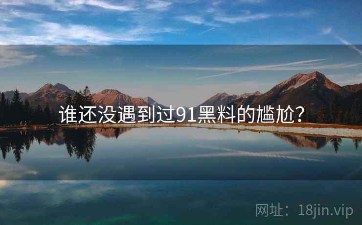 谁还没遇到过91黑料的尴尬? 谁还没遇到过91黑料的尴尬?