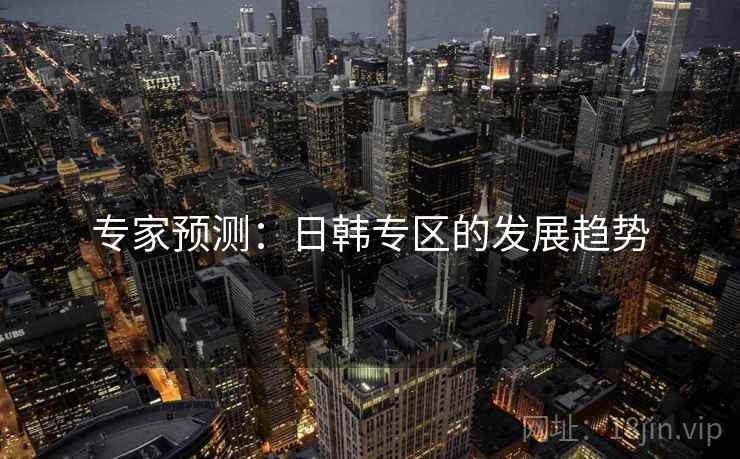 专家预测:日韩专区的发展趋势 专家预测:日韩专区的发展趋势