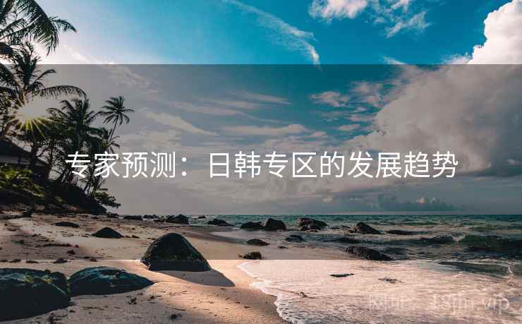 专家预测:日韩专区的发展趋势 专家预测:日韩专区的发展趋势