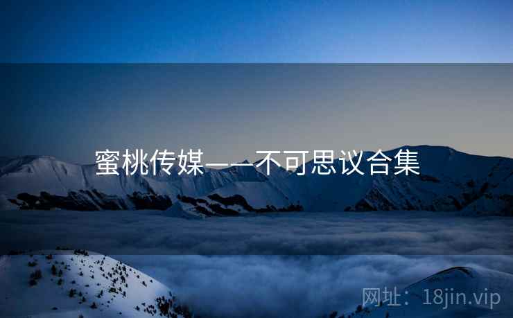 蜜桃传媒——不可思议合集 蜜桃传媒——不可思议合集