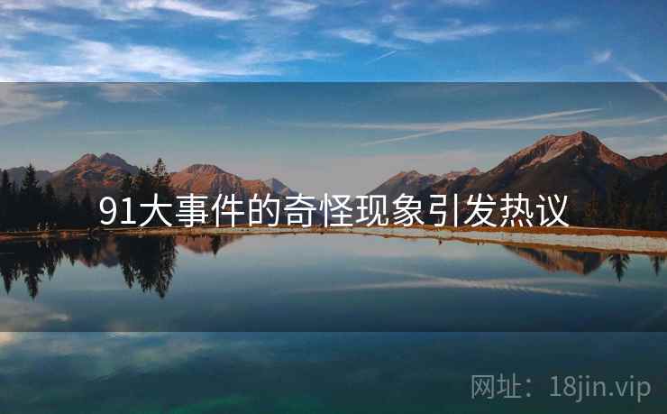 91大事件的奇怪现象引发热议 91大事件的奇怪现象引发热议
