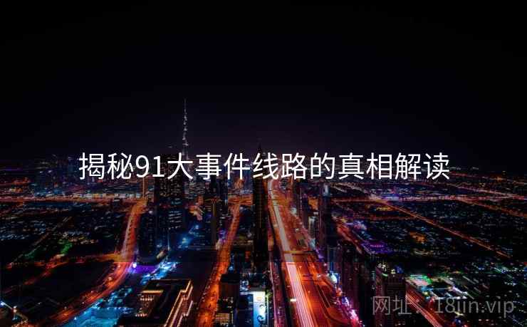 揭秘91大事件线路的真相解读 揭秘91大事件线路的真相解读