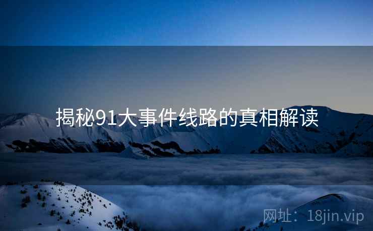 揭秘91大事件线路的真相解读 揭秘91大事件线路的真相解读