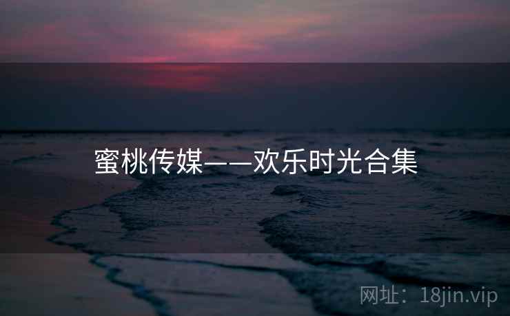 蜜桃传媒——欢乐时光合集 蜜桃传媒——欢乐时光合集