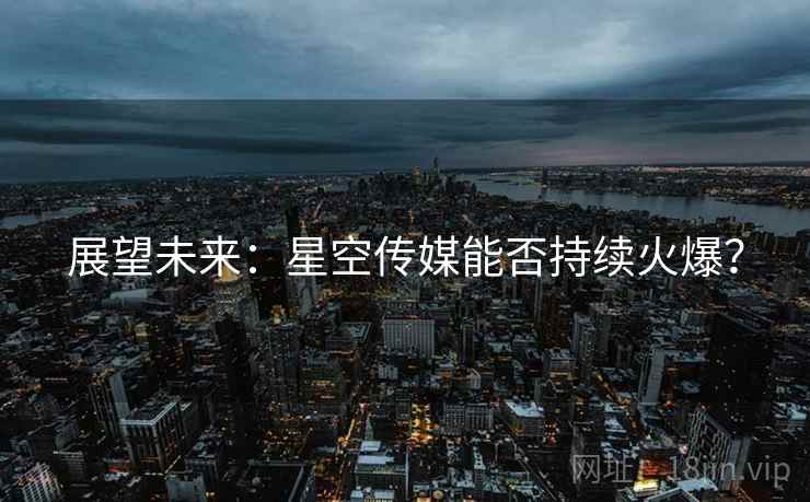 展望未来:星空传媒能否持续火爆? 展望未来:星空传媒能否持续火爆?