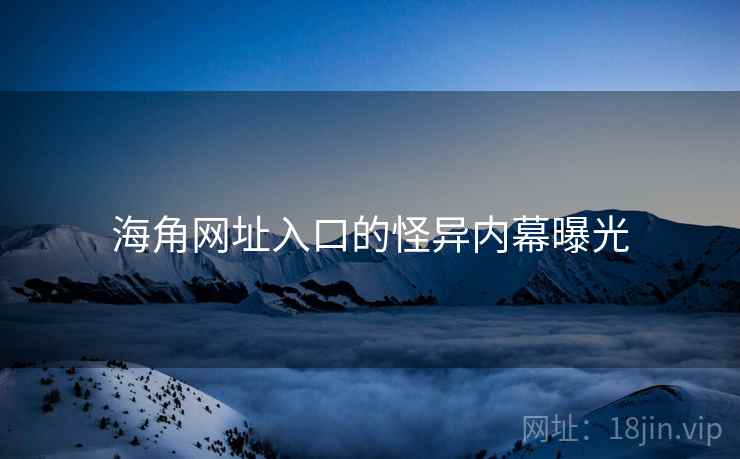 海角网址入口的怪异内幕曝光
