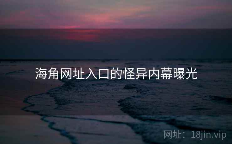 海角网址入口的怪异内幕曝光
