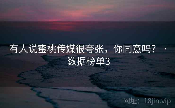 有人说蜜桃传媒很夸张,你同意吗? · 数据榜单3 有人说蜜桃传媒很夸张,你同意吗? · 数据榜单3