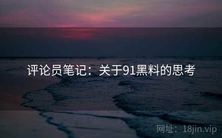 评论员笔记:关于91黑料的思考 评论员笔记:关于91黑料的思考
