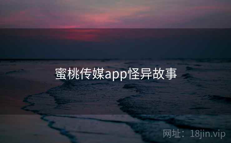 蜜桃传媒app怪异故事 蜜桃传媒app怪异故事