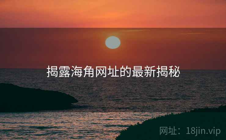 揭露海角网址的最新揭秘 揭露海角网址的最新揭秘