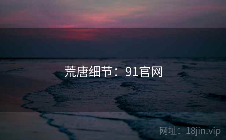 荒唐细节:91官网 荒唐细节:91官网