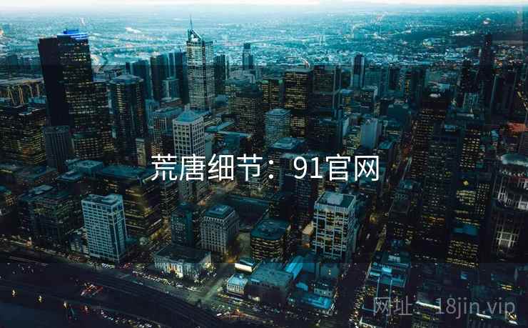 荒唐细节:91官网 荒唐细节:91官网