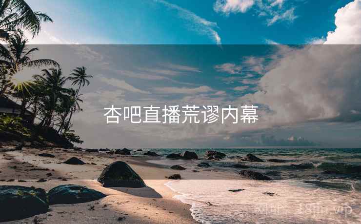 杏吧直播荒谬内幕 杏吧直播荒谬内幕