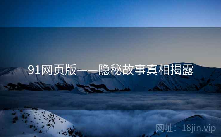 91网页版——隐秘故事真相揭露 91网页版——隐秘故事真相揭露