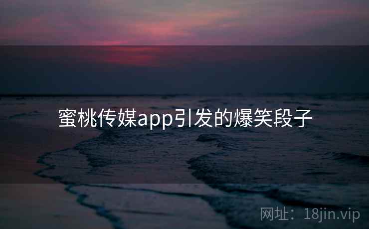 蜜桃传媒app引发的爆笑段子