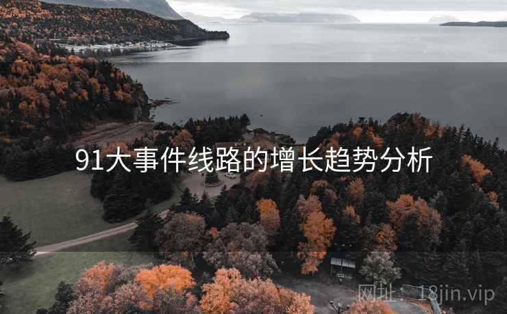 91大事件线路的增长趋势分析 91大事件线路的增长趋势分析