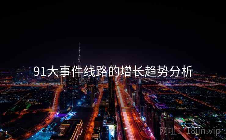 91大事件线路的增长趋势分析 91大事件线路的增长趋势分析