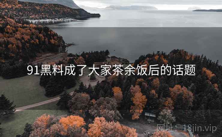 91黑料成了大家茶余饭后的话题 91黑料成了大家茶余饭后的话题