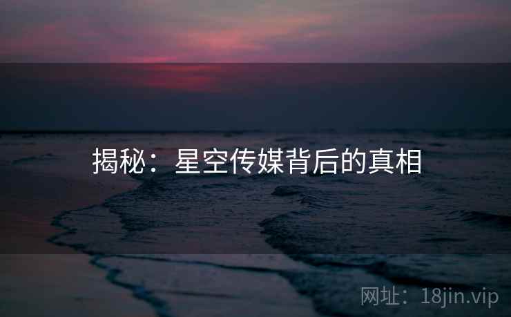 揭秘:星空传媒背后的真相 揭秘:星空传媒背后的真相