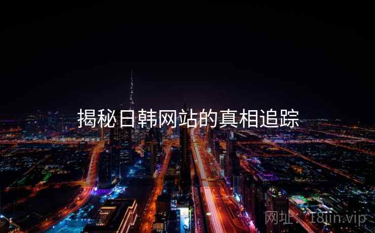 揭秘日韩网站的真相追踪 揭秘日韩网站的真相追踪