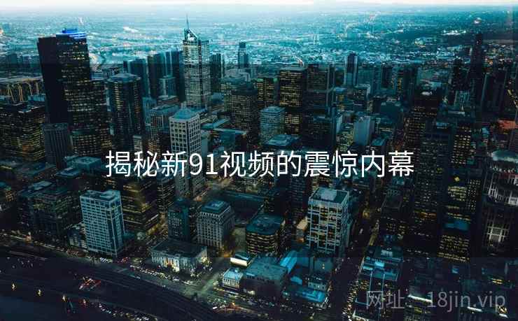 揭秘新91视频的震惊内幕 揭秘新91视频的震惊内幕