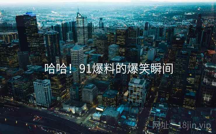 哈哈!91爆料的爆笑瞬间 哈哈!91爆料的爆笑瞬间