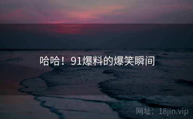 哈哈!91爆料的爆笑瞬间 哈哈!91爆料的爆笑瞬间