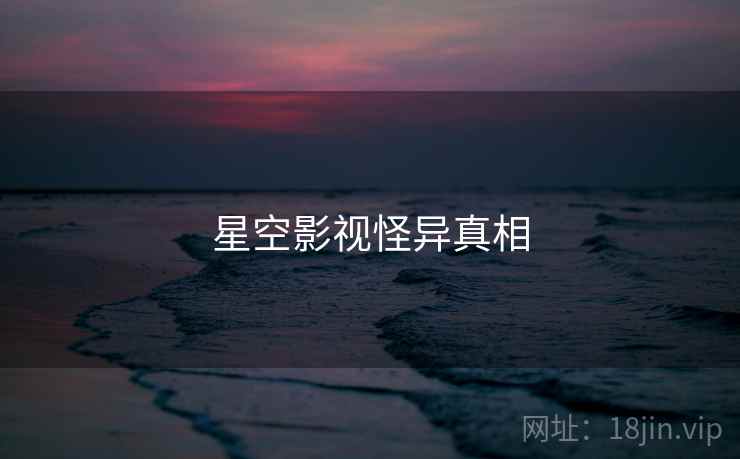 星空影视怪异真相 星空影视怪异真相