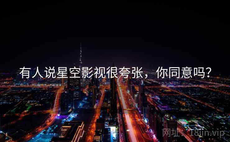 有人说星空影视很夸张,你同意吗? 有人说星空影视很夸张,你同意吗?