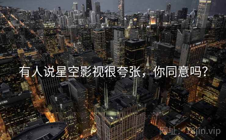 有人说星空影视很夸张,你同意吗? 有人说星空影视很夸张,你同意吗?
