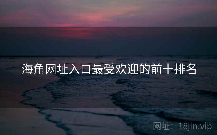 海角网址入口最受欢迎的前十排名 海角网址入口最受欢迎的前十排名